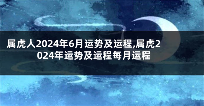 属虎人2024年6月运势及运程,属虎2024年运势及运程每月运程