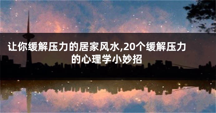 让你缓解压力的居家风水,20个缓解压力的心理学小妙招