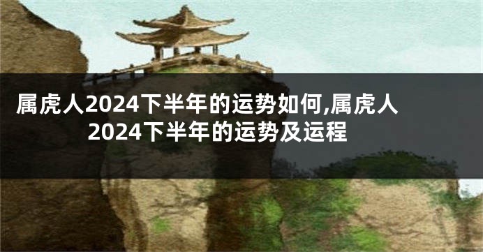 属虎人2024下半年的运势如何,属虎人2024下半年的运势及运程