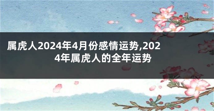 属虎人2024年4月份感情运势,2024年属虎人的全年运势