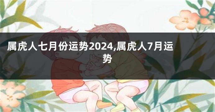 属虎人七月份运势2024,属虎人7月运势