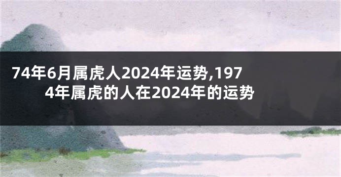 74年6月属虎人2024年运势,1974年属虎的人在2024年的运势