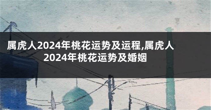 属虎人2024年桃花运势及运程,属虎人2024年桃花运势及婚姻