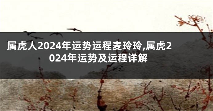 属虎人2024年运势运程麦玲玲,属虎2024年运势及运程详解