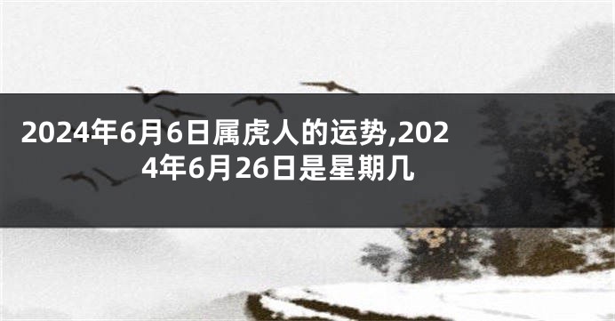 2024年6月6日属虎人的运势,2024年6月26日是星期几