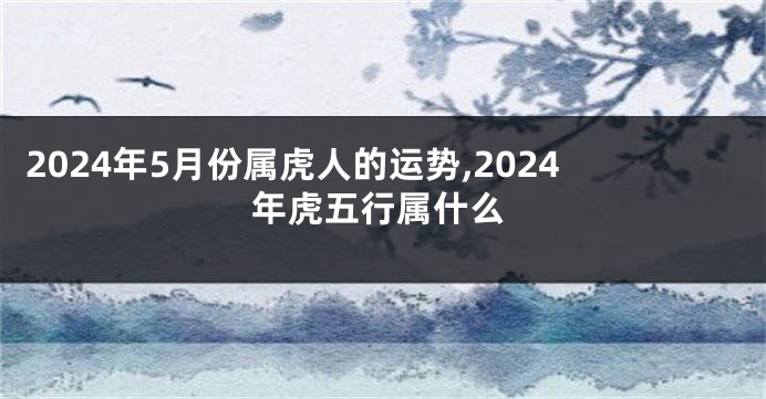 2024年5月份属虎人的运势,2024年虎五行属什么