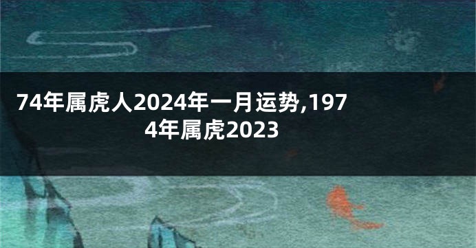 74年属虎人2024年一月运势,1974年属虎2023