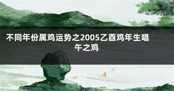 不同年份属鸡运势之2005乙酉鸡年生唱午之鸡