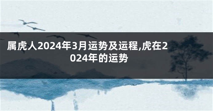 属虎人2024年3月运势及运程,虎在2024年的运势