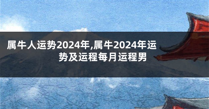 属牛人运势2024年,属牛2024年运势及运程每月运程男