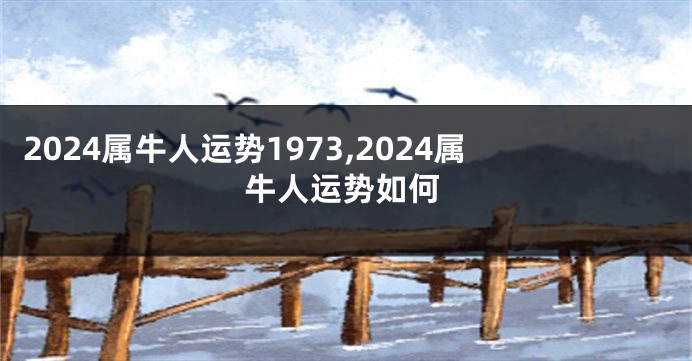 2024属牛人运势1973,2024属牛人运势如何