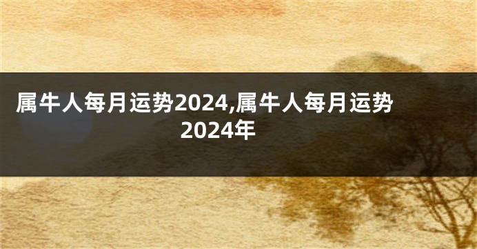 属牛人每月运势2024,属牛人每月运势2024年