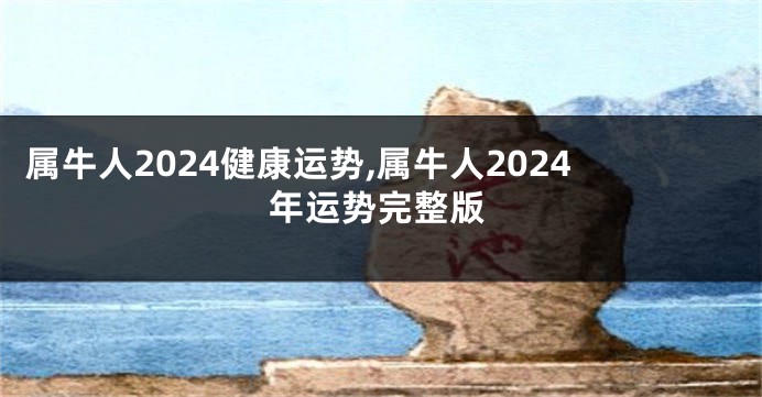 属牛人2024健康运势,属牛人2024年运势完整版