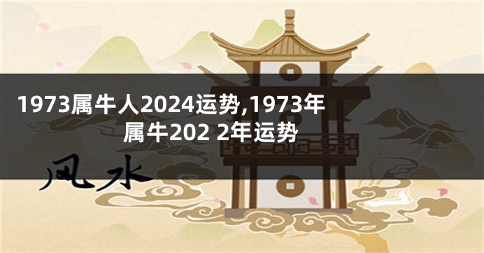 1973属牛人2024运势,1973年属牛202 2年运势