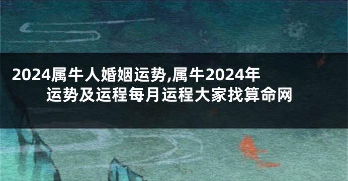 2024属牛人婚姻运势,属牛2024年运势及运程每月运程大家找算命网