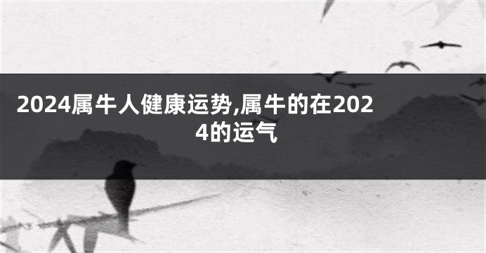 2024属牛人健康运势,属牛的在2024的运气