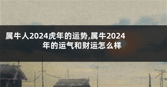 属牛人2024虎年的运势,属牛2024年的运气和财运怎么样