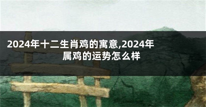 2024年十二生肖鸡的寓意,2024年属鸡的运势怎么样