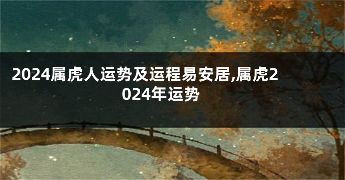 2024属虎人运势及运程易安居,属虎2024年运势