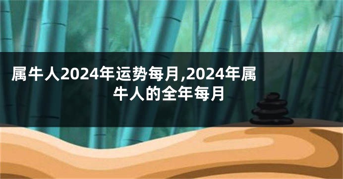 属牛人2024年运势每月,2024年属牛人的全年每月