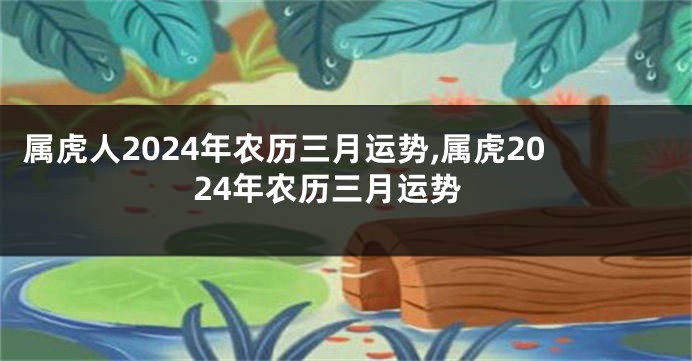 属虎人2024年农历三月运势,属虎2024年农历三月运势