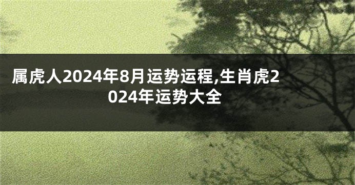 属虎人2024年8月运势运程,生肖虎2024年运势大全