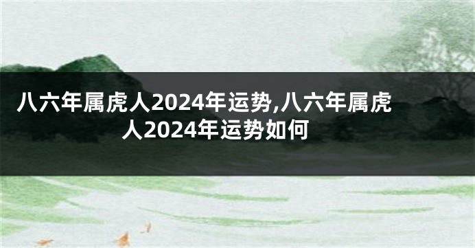 八六年属虎人2024年运势,八六年属虎人2024年运势如何