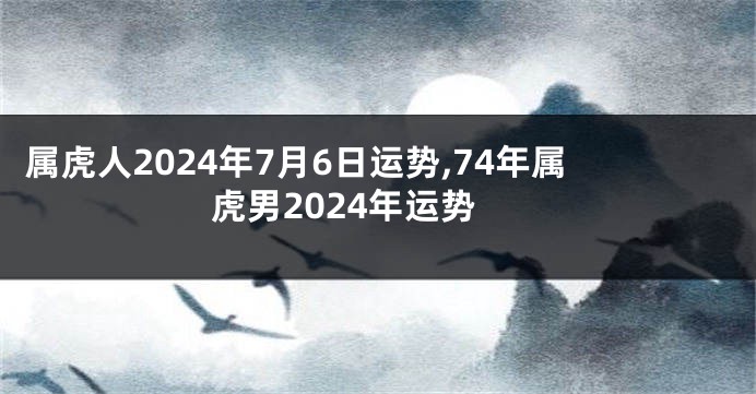 属虎人2024年7月6日运势,74年属虎男2024年运势