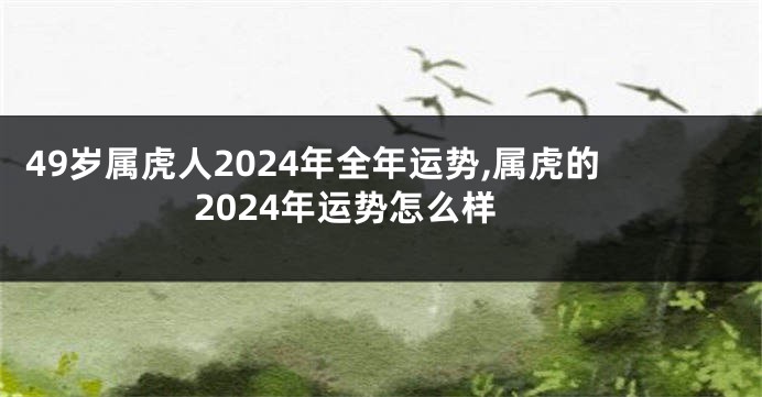 49岁属虎人2024年全年运势,属虎的2024年运势怎么样