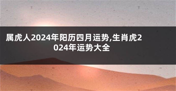 属虎人2024年阳历四月运势,生肖虎2024年运势大全