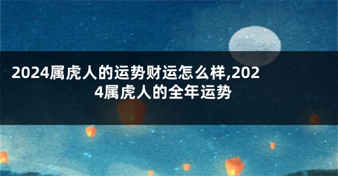 2024属虎人的运势财运怎么样,2024属虎人的全年运势