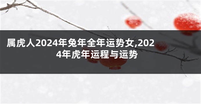 属虎人2024年兔年全年运势女,2024年虎年运程与运势