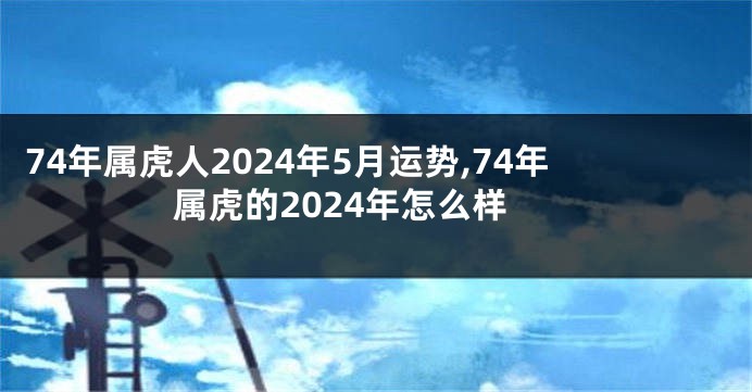 74年属虎人2024年5月运势,74年属虎的2024年怎么样