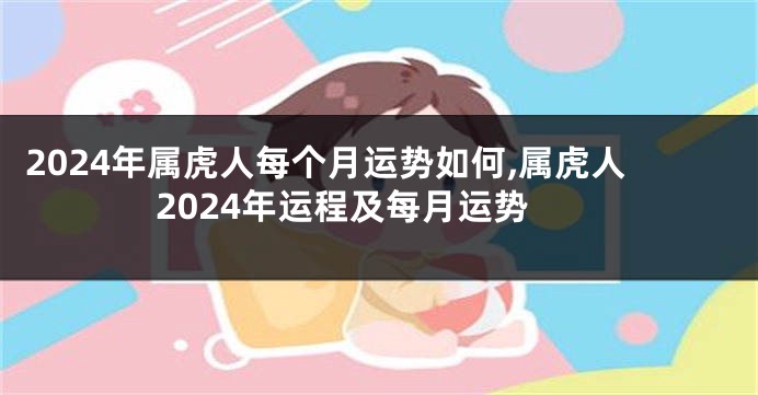 2024年属虎人每个月运势如何,属虎人2024年运程及每月运势