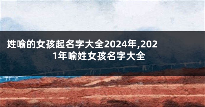 姓喻的女孩起名字大全2024年,2021年喻姓女孩名字大全