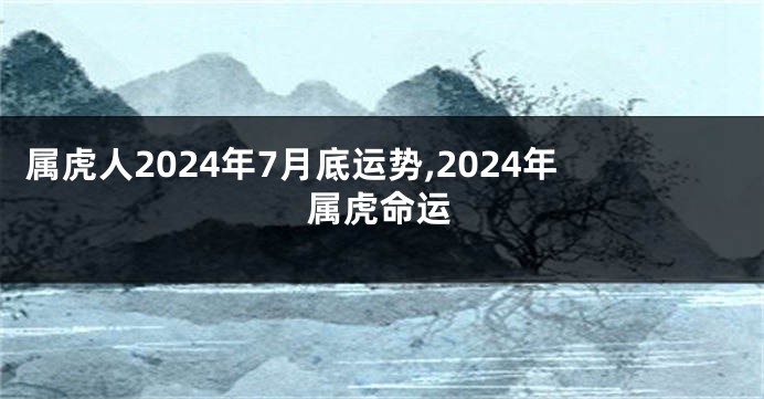 属虎人2024年7月底运势,2024年属虎命运