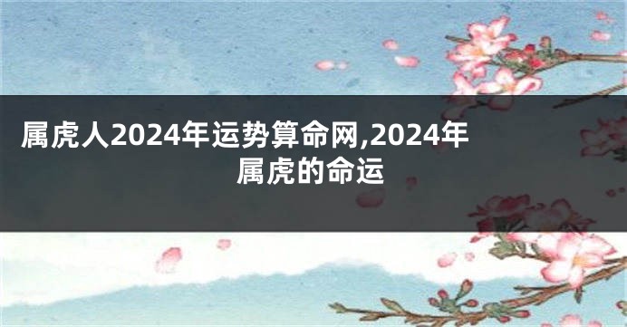 属虎人2024年运势算命网,2024年属虎的命运