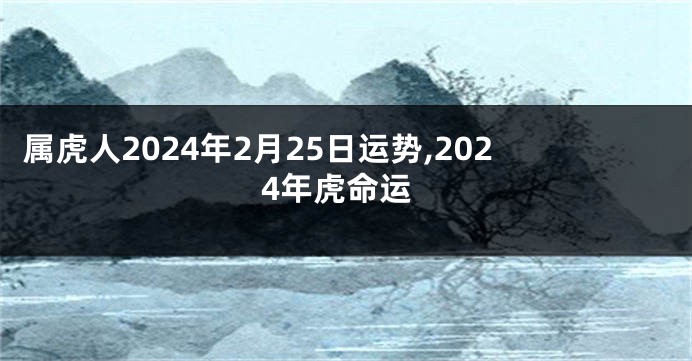 属虎人2024年2月25日运势,2024年虎命运