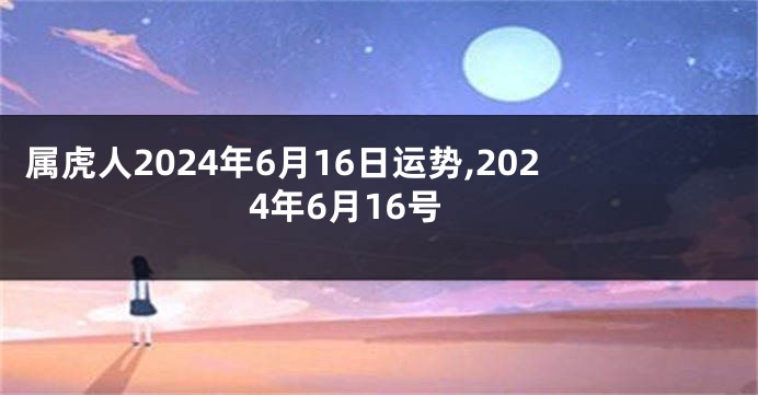 属虎人2024年6月16日运势,2024年6月16号