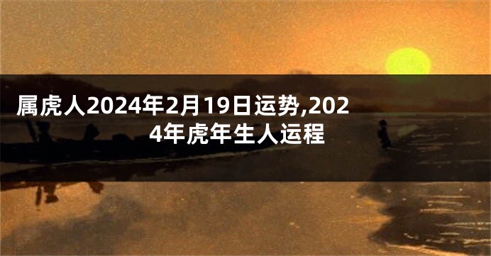 属虎人2024年2月19日运势,2024年虎年生人运程