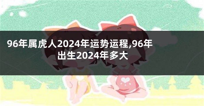 96年属虎人2024年运势运程,96年出生2024年多大