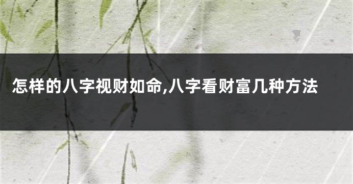 怎样的八字视财如命,八字看财富几种方法