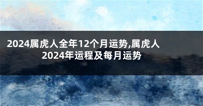 2024属虎人全年12个月运势,属虎人2024年运程及每月运势