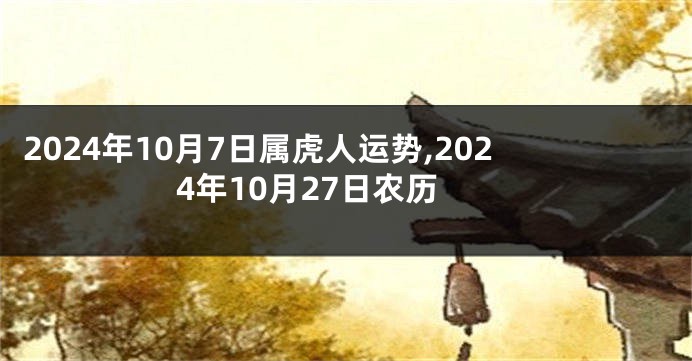 2024年10月7日属虎人运势,2024年10月27日农历