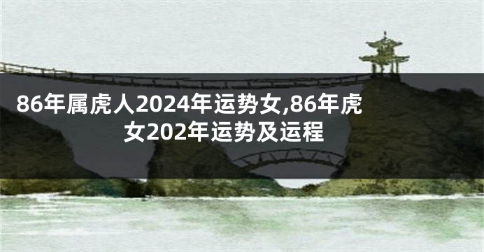 86年属虎人2024年运势女,86年虎女202年运势及运程