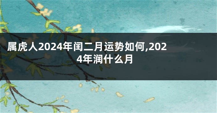 属虎人2024年闰二月运势如何,2024年润什么月