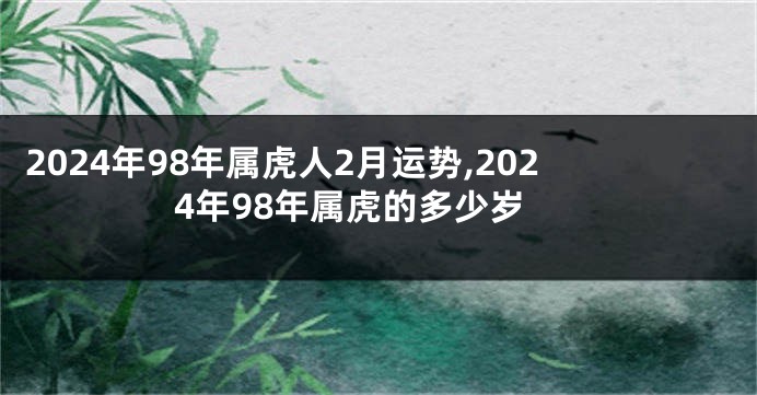 2024年98年属虎人2月运势,2024年98年属虎的多少岁