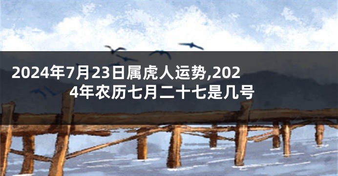 2024年7月23日属虎人运势,2024年农历七月二十七是几号