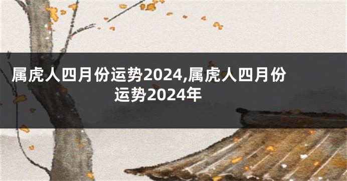 属虎人四月份运势2024,属虎人四月份运势2024年