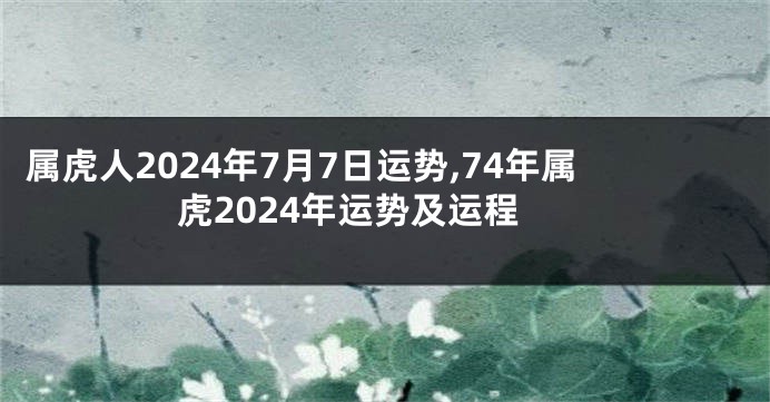 属虎人2024年7月7日运势,74年属虎2024年运势及运程